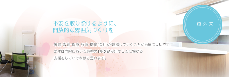 不安を取り除けるように、開放的な雰囲気づくりを　家庭・教育・医療・行政・職場（会社）が連携していくことが治療に大切です。ますは当院において最初の1歩を踏み出すことに繋がる支援をしていければ